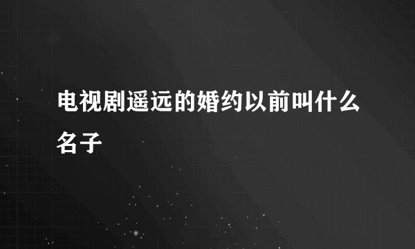 电视剧遥远的婚约以前叫什么名子