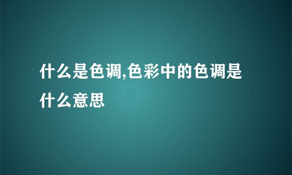 什么是色调,色彩中的色调是什么意思