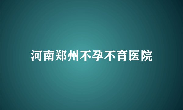 河南郑州不孕不育医院