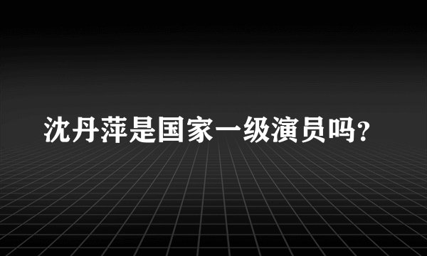 沈丹萍是国家一级演员吗？