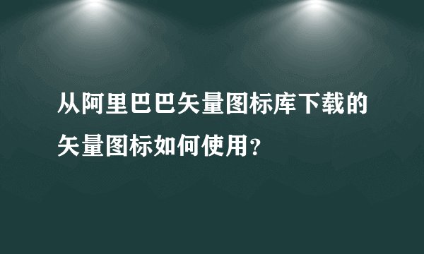 从阿里巴巴矢量图标库下载的矢量图标如何使用？