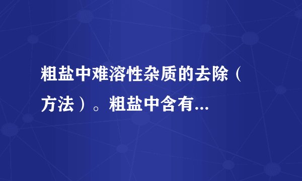 粗盐中难溶性杂质的去除( 方法)。粗盐中含有多种 杂质(如氯化镁、氯化钙等)和 杂质(如泥沙等)。除的不溶性杂质,可使粗盐初步提纯,得到精盐。实验步骤:(1)溶解:①所用仪器: 、 。②玻璃棒的作用: 、(2)过滤:①此操作除去了粗盐中的 杂质。②所用仪器及用品: 、 、 、 及滤纸。③玻璃棒的作用: 。