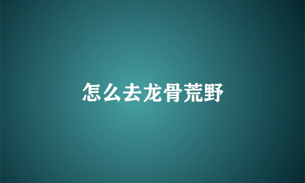 怎么去龙骨荒野