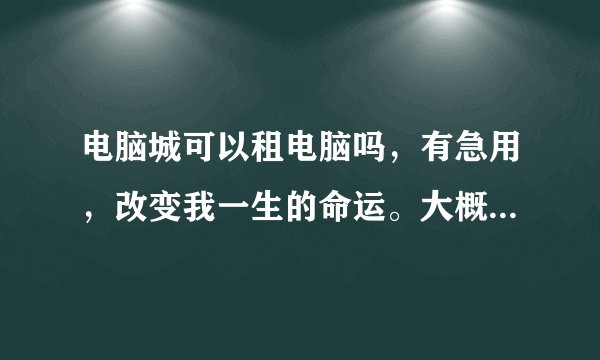 电脑城可以租电脑吗，有急用，改变我一生的命运。大概租一个月