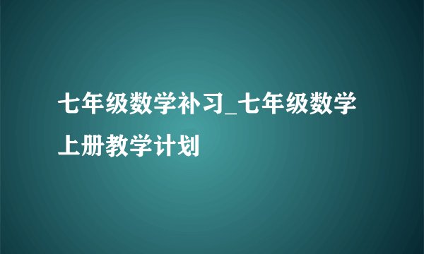 七年级数学补习_七年级数学上册教学计划
