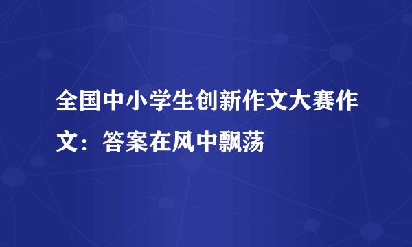 全国中小学生创新作文大赛作文：答案在风中飘荡