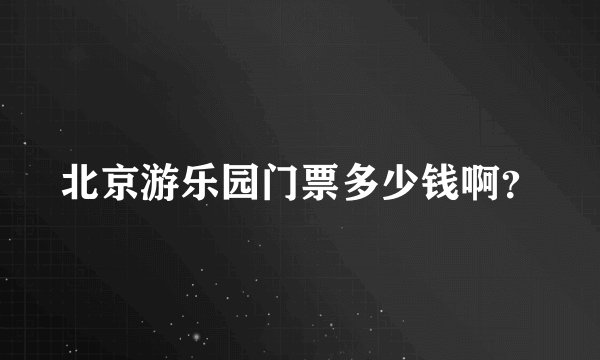 北京游乐园门票多少钱啊？