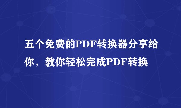 五个免费的PDF转换器分享给你，教你轻松完成PDF转换