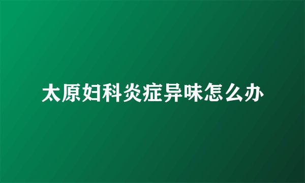 太原妇科炎症异味怎么办