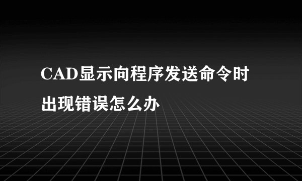 CAD显示向程序发送命令时出现错误怎么办