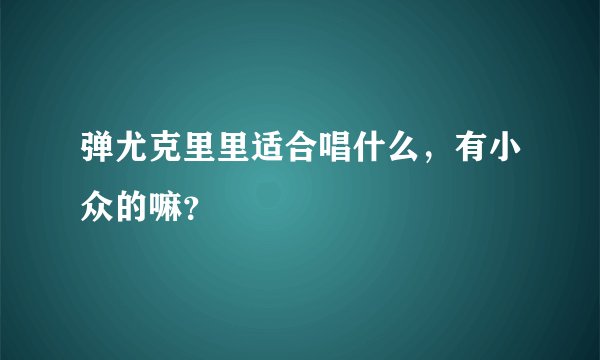 弹尤克里里适合唱什么，有小众的嘛？