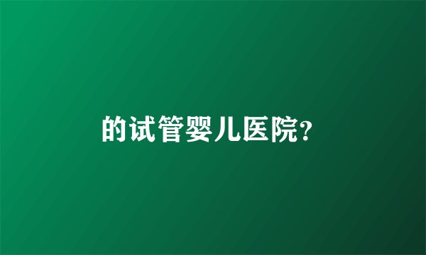 的试管婴儿医院？