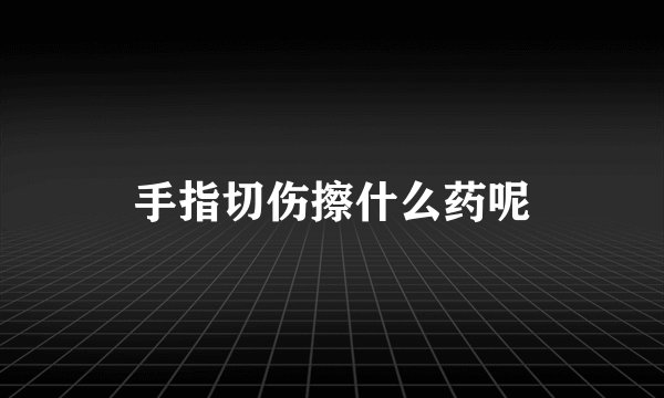 手指切伤擦什么药呢