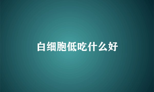 白细胞低吃什么好