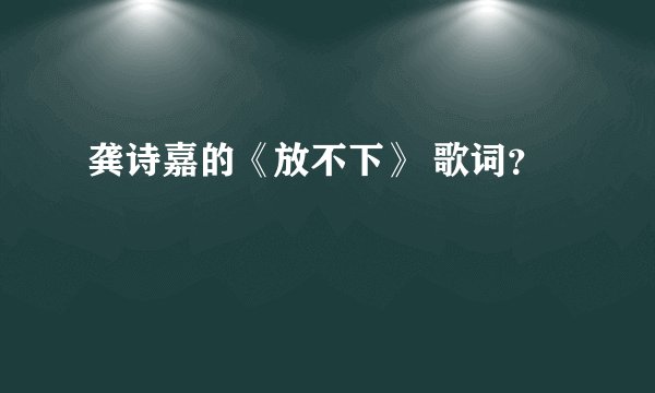 龚诗嘉的《放不下》 歌词？