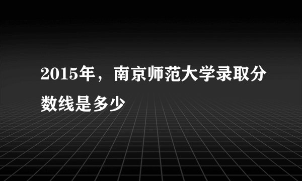 2015年，南京师范大学录取分数线是多少