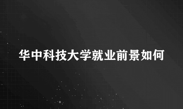 华中科技大学就业前景如何