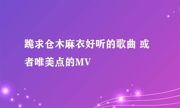 跪求仓木麻衣好听的歌曲 或者唯美点的MV