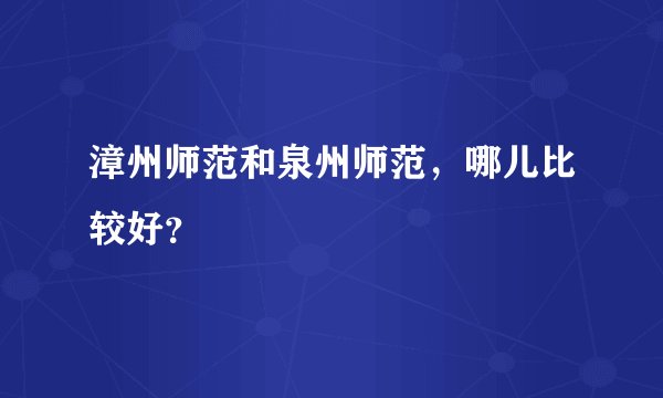 漳州师范和泉州师范，哪儿比较好？
