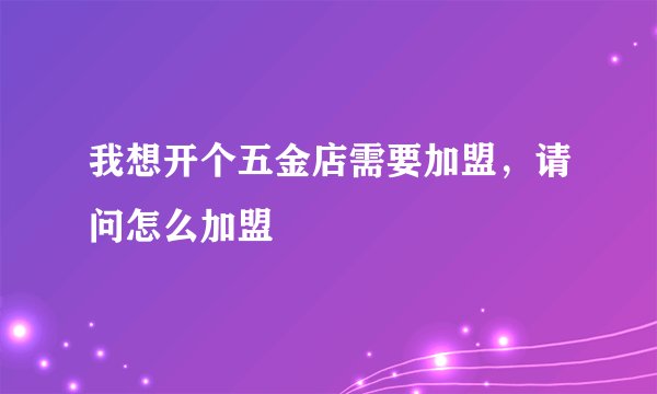 我想开个五金店需要加盟，请问怎么加盟