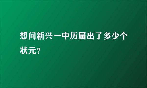 想问新兴一中历届出了多少个状元？