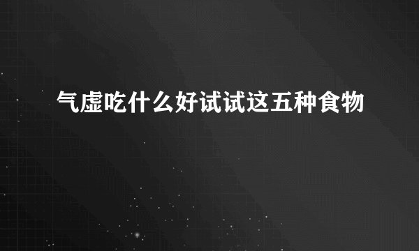 气虚吃什么好试试这五种食物