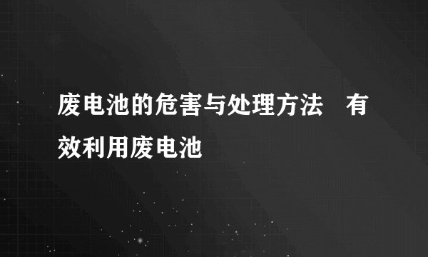 废电池的危害与处理方法   有效利用废电池