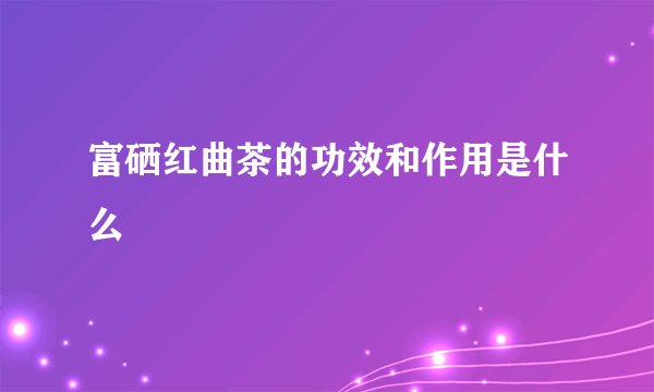 富硒红曲茶的功效和作用是什么