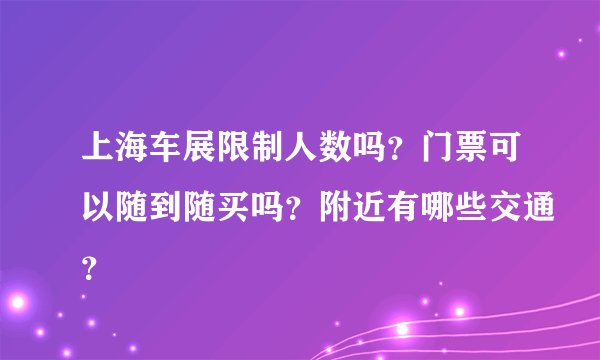 上海车展限制人数吗?门票可以随到随买吗?附近有哪些交通?