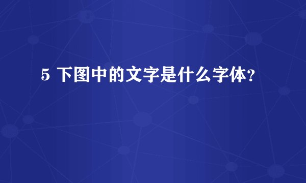 5 下图中的文字是什么字体？