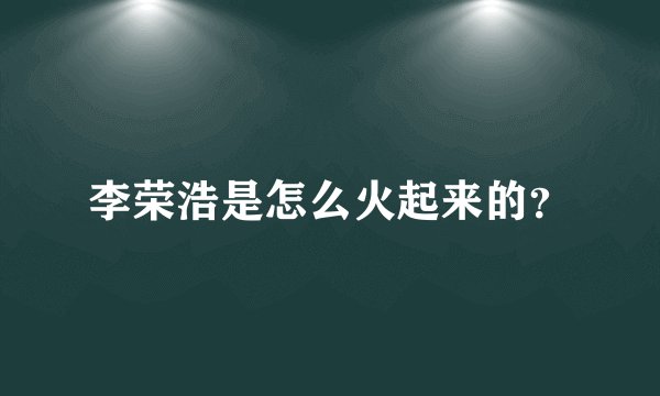 李荣浩是怎么火起来的？
