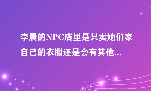 李晨的NPC店里是只卖她们家自己的衣服还是会有其他品牌的东西一起卖？
