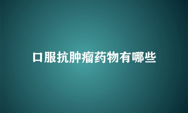 口服抗肿瘤药物有哪些