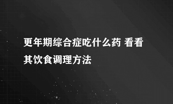更年期综合症吃什么药 看看其饮食调理方法