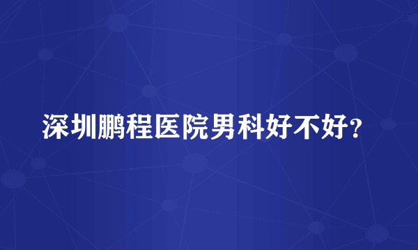 深圳鹏程医院男科好不好？