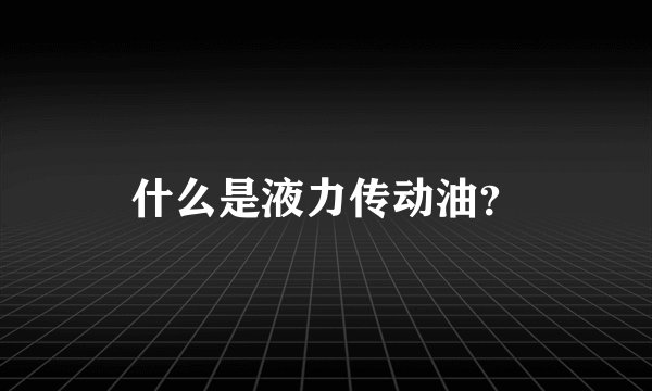 什么是液力传动油？
