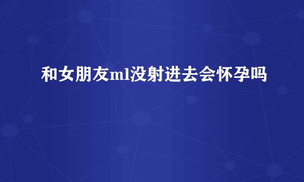 和女朋友ml没射进去会怀孕吗