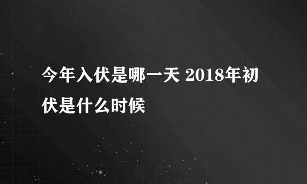 今年入伏是哪一天 2018年初伏是什么时候