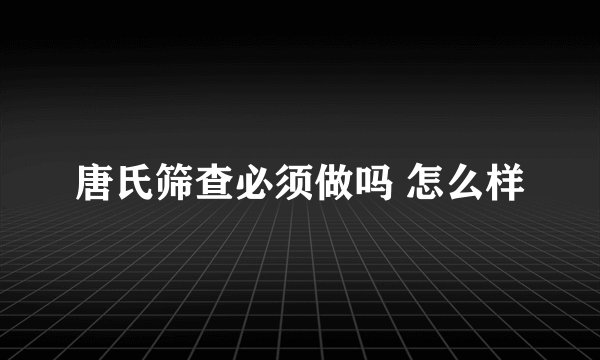 唐氏筛查必须做吗 怎么样