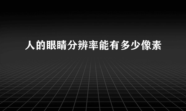 人的眼睛分辨率能有多少像素
