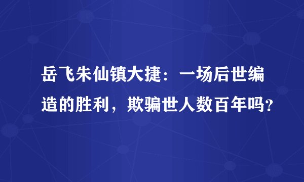 岳飞朱仙镇大捷：一场后世编造的胜利，欺骗世人数百年吗？