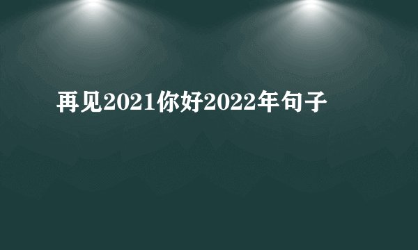 再见2021你好2022年句子