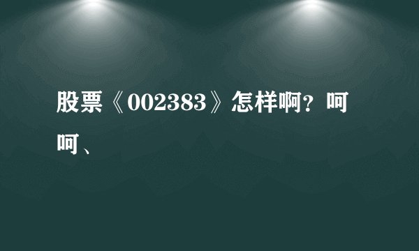 股票《002383》怎样啊？呵呵、