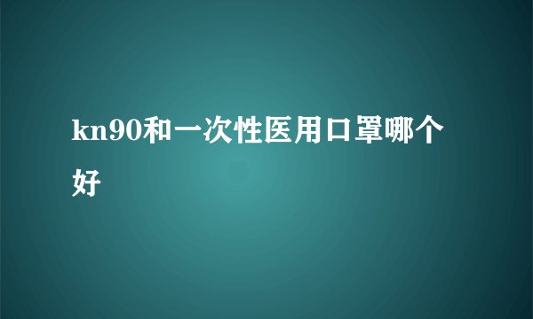 kn90和一次性医用口罩哪个好