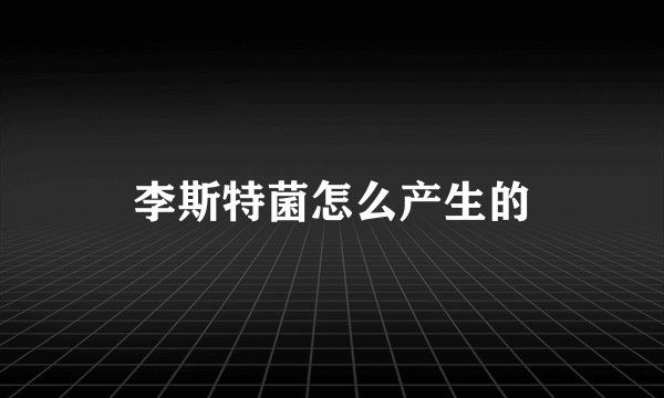 李斯特菌怎么产生的