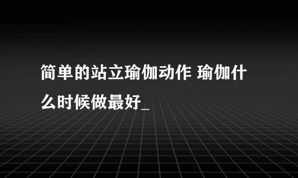简单的站立瑜伽动作 瑜伽什么时候做最好_