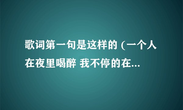 歌词第一句是这样的 (一个人在夜里喝醉 我不停的在流泪 )是什么歌名 ?