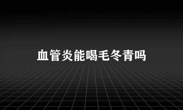 血管炎能喝毛冬青吗