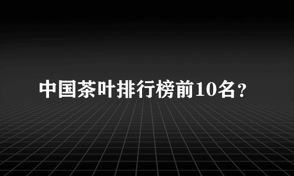 中国茶叶排行榜前10名？