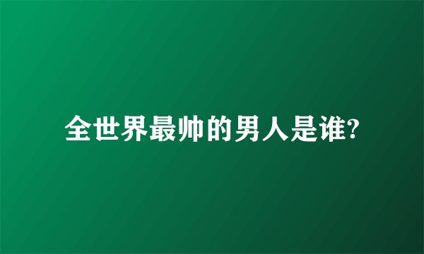 全世界最帅的男人是谁?